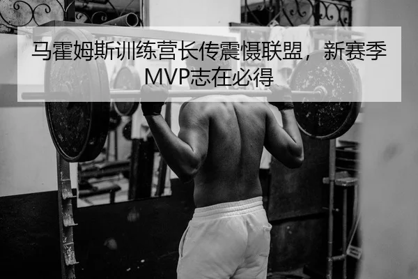马霍姆斯训练营长传震慑联盟，新赛季MVP志在必得