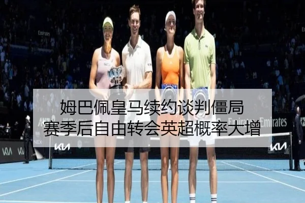 姆巴佩皇马续约谈判僵局 赛季后自由转会英超概率大增