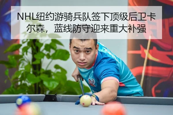 NHL纽约游骑兵队签下顶级后卫卡尔森，蓝线防守迎来重大补强
