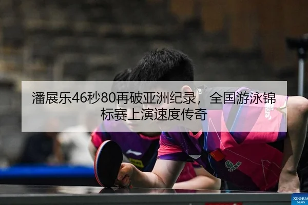 潘展乐46秒80再破亚洲纪录，全国游泳锦标赛上演速度传奇